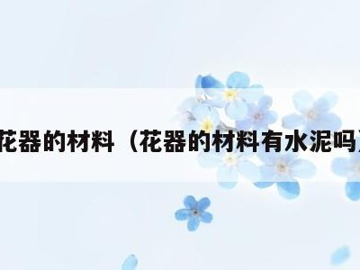 花器的材料(花器的材料有水泥吗)