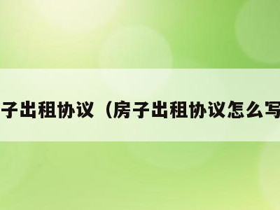房子出租协议（房子出租协议怎么写?）