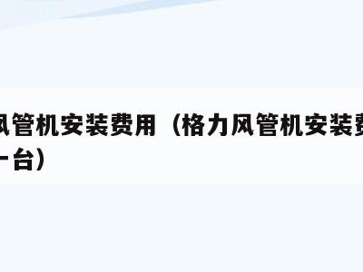 格力风管机安装费用（格力风管机安装费用多少钱一台）
