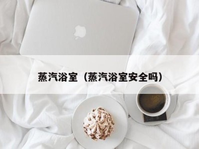 蒸汽浴室(蒸汽浴室安全吗)