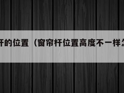 窗帘杆的位置（窗帘杆位置高度不一样怎么安装）