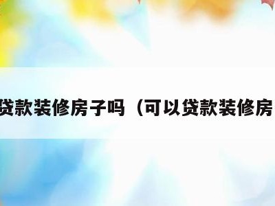 可以贷款装修房子吗(可以贷款装修房子吗)