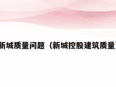 新城质量问题(新城控股建筑质量)