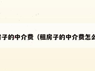 租房子的中介费(租房子的中介费怎么算)