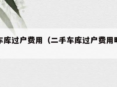 二手车库过户费用(二手车库过户费用明细表)