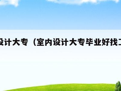 室内设计大专(室内设计大专毕业好找工作吗)