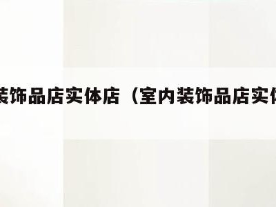 室内装饰品店实体店(室内装饰品店实体店加盟)