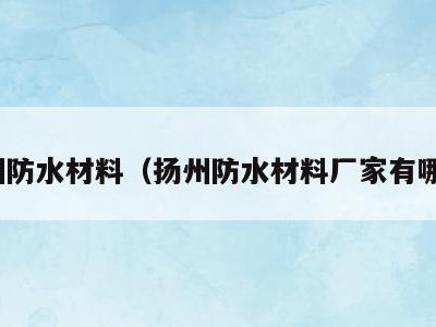 扬州防水材料(扬州防水材料厂家有哪些)