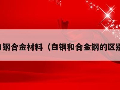 白钢合金材料（白钢和合金钢的区别）