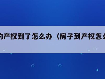 房子的产权到了怎么办(房子到产权怎么怎么办)