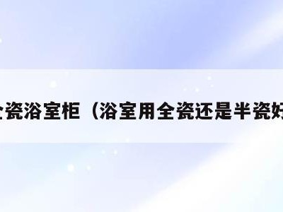 全瓷浴室柜（浴室用全瓷还是半瓷好）