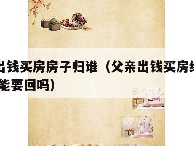 父亲出钱买房房子归谁（父亲出钱买房给儿子,父亲能要回吗）