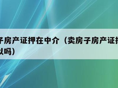 卖房子房产证押在中介(卖房子房产证押在中介可以吗)