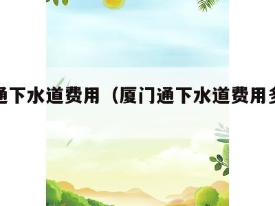 厦门通下水道费用（厦门通下水道费用多少钱）