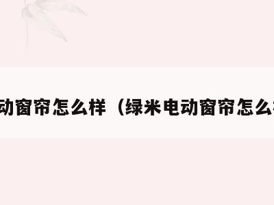 电动窗帘怎么样（绿米电动窗帘怎么样）