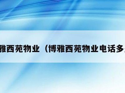 博雅西苑物业(博雅西苑物业电话多少)