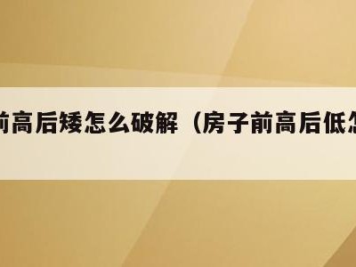 房子前高后矮怎么破解（房子前高后低怎么破解）