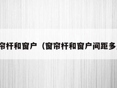 窗帘杆和窗户（窗帘杆和窗户间距多少）
