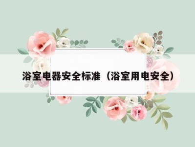 浴室电器安全标准(浴室用电安全)