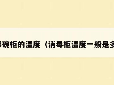 消毒碗柜的温度(消毒柜温度一般是多少)