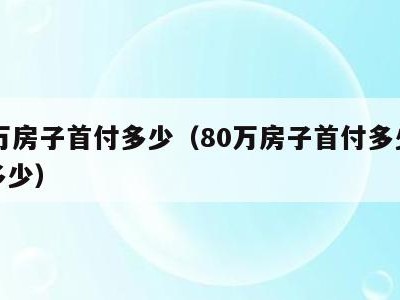 80万房子首付多少(80万房子首付多少利息多少)