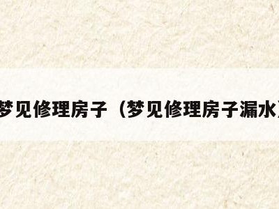 梦见修理房子(梦见修理房子漏水)