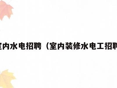 室内水电招聘(室内装修水电工招聘)
