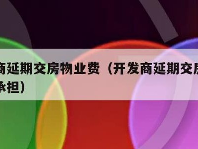 开发商延期交房物业费（开发商延期交房物业费谁承担）