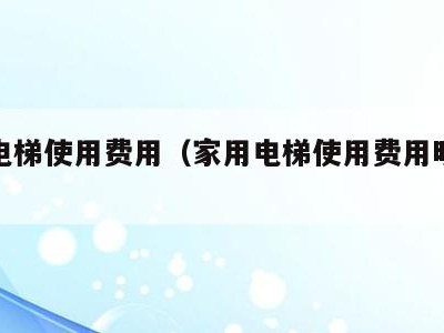 家用电梯使用费用(家用电梯使用费用明细表)