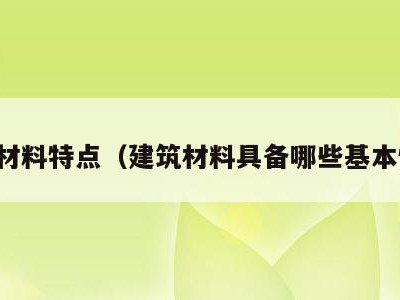 建筑材料特点（建筑材料具备哪些基本性质）
