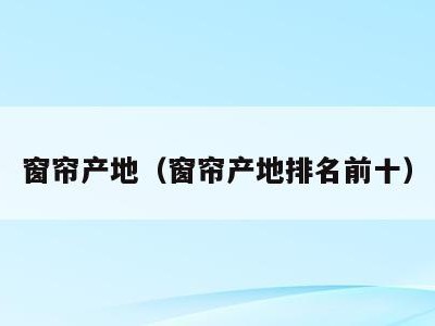 窗帘产地（窗帘产地排名前十）
