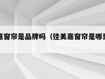 佳美嘉窗帘是品牌吗（佳美嘉窗帘是哪里的品牌）