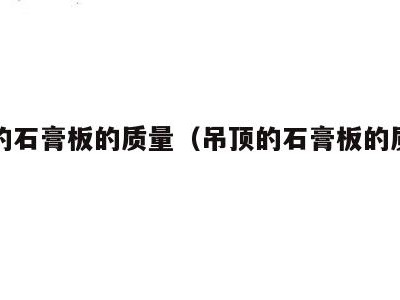 吊顶的石膏板的质量（吊顶的石膏板的质量要求）
