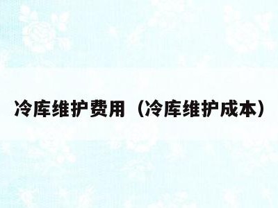 冷库维护费用（冷库维护成本）