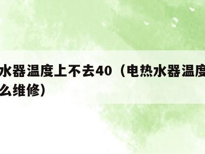 电热水器温度上不去40(电热水器温度上不去怎么维修)