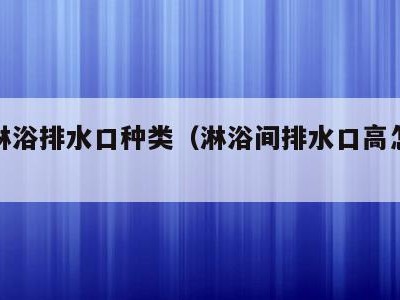 厕所淋浴排水口种类(淋浴间排水口高怎么改造)