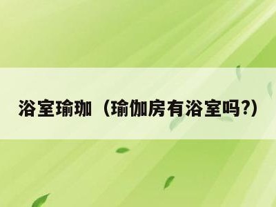 浴室瑜珈（瑜伽房有浴室吗?）