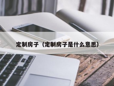 定制房子（定制房子是什么意思）