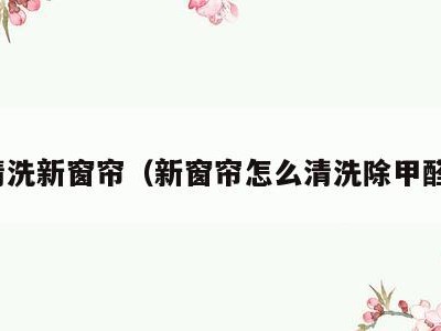 清洗新窗帘(新窗帘怎么清洗除甲醛)