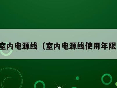 室内电源线（室内电源线使用年限）