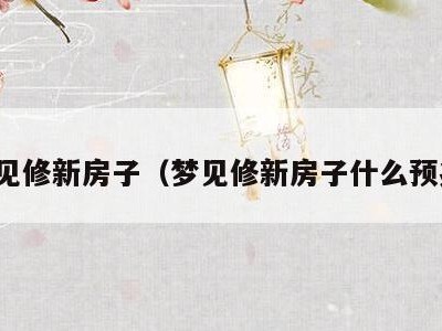 梦见修新房子（梦见修新房子什么预兆）