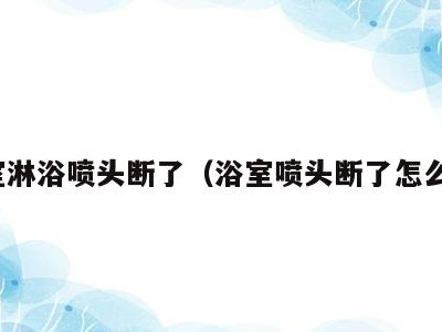 浴室淋浴喷头断了(浴室喷头断了怎么办)