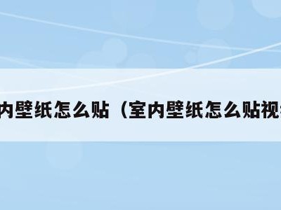 室内壁纸怎么贴（室内壁纸怎么贴视频）