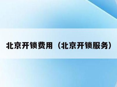 北京开锁费用（北京开锁服务）