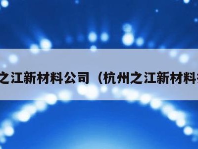 杭州之江新材料公司（杭州之江新材料招聘）