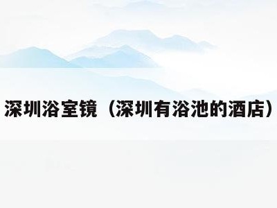 深圳浴室镜(深圳有浴池的酒店)