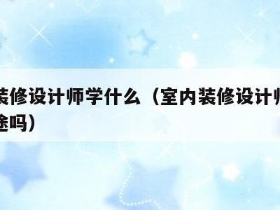 室内装修设计师学什么（室内装修设计师工作有前途吗）