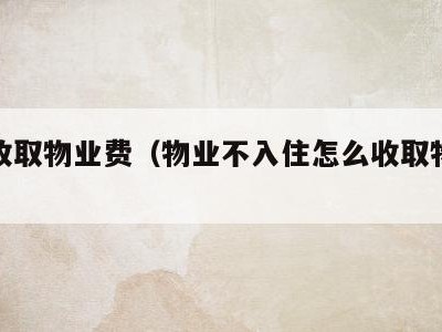 怎么收取物业费(物业不入住怎么收取物业费)