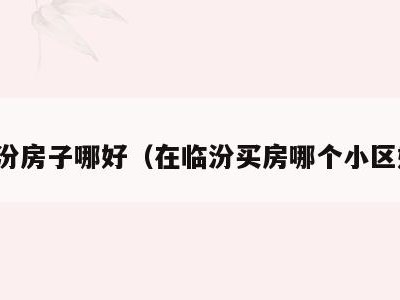临汾房子哪好(在临汾买房哪个小区好)