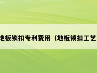 地板锁扣专利费用(地板锁扣工艺)